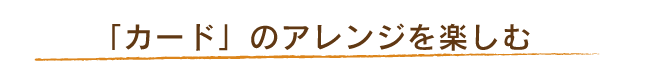 「カード」のアレンジを楽しむ