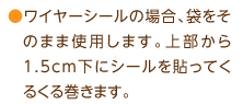 ワイヤーシールの場合、袋をそのまま使用します。上部から1.5cm下にシールを貼ってくるくる巻きます。