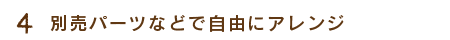 4.別売りパーツなどで自由にアレンジ