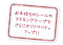 お手持ちのシールやマスキングテープでさらにオリジナリティアップ！！