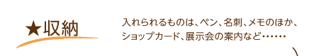 収納･･･入れられるものは、ペン、名刺、メモのほか、ショップカード、展示会の案内など・・・・・・