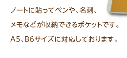 ノートに貼ってペンや、名刺、メモなどが収納できるポケットです。A5、B6サイズに対応しております。